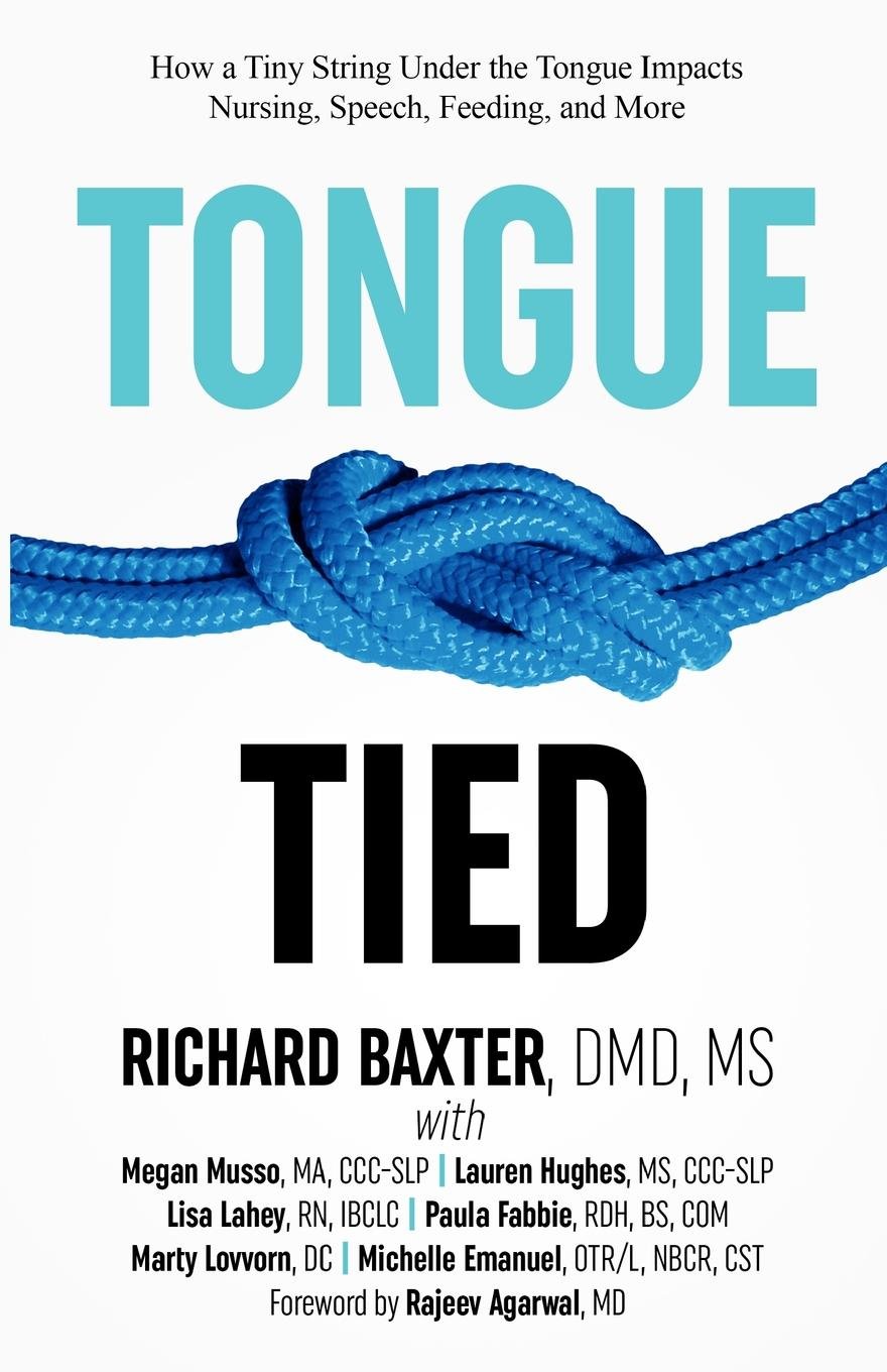 Tongue-Tied: How a Tiny String Under the Tongue Impacts Nursing, Speech, Feeding, and More by [Baxter DMD MS, Richard, Musso MA CCC-SLP, Megan, Hughes MS CCC-SLP, Lauren, Lahey RN IBCLC, Lisa, Fabbie RDH BS COM, Paula, Lovvorn DC, Marty, Emanuel OT/R NBCR CST, Michelle]